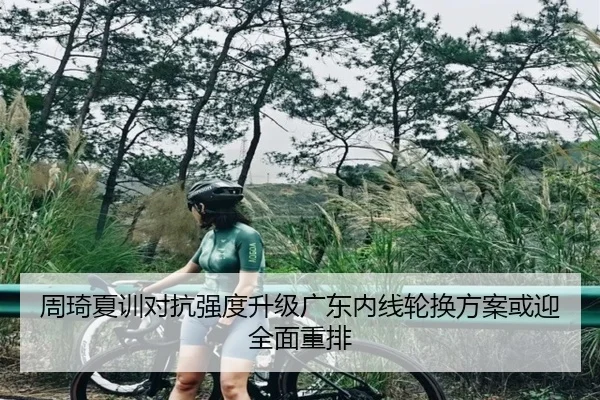 周琦夏训对抗强度升级广东内线轮换方案或迎全面重排
