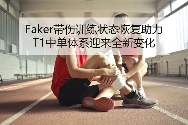 Faker带伤训练状态恢复助力T1中单体系迎来全新变化
