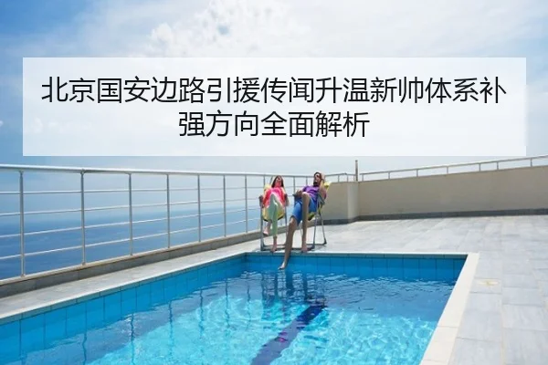 北京国安边路引援传闻升温新帅体系补强方向全面解析